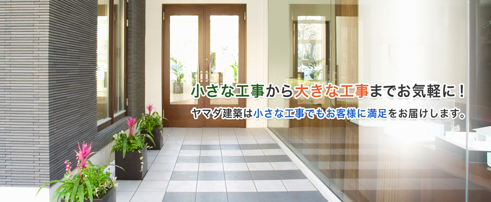 小さな工事から大きな工事までお気軽に!ヤマダ建築は小さな工事でもお客様に満足をお届けします。